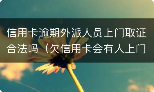 信用卡逾期外派人员上门取证合法吗（欠信用卡会有人上门取证吗）