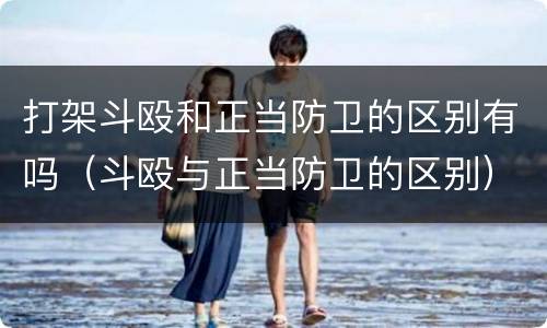 打架斗殴和正当防卫的区别有吗（斗殴与正当防卫的区别）
