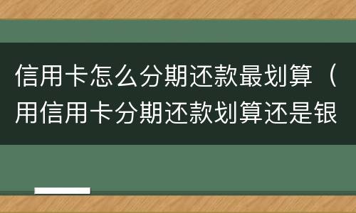 信用卡怎么分期还款最划算（用信用卡分期还款划算还是银行贷款划算吗）
