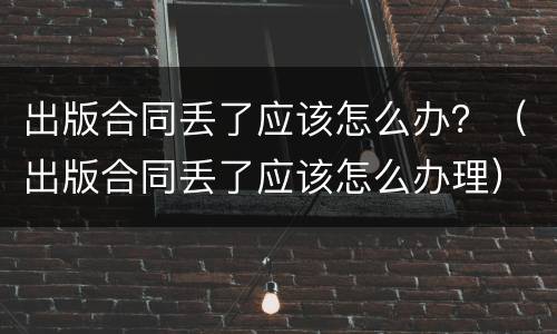 出版合同丢了应该怎么办？（出版合同丢了应该怎么办理）