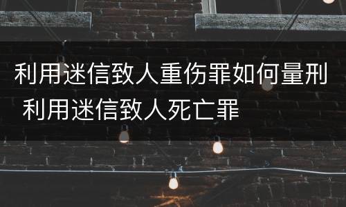 利用迷信致人重伤罪如何量刑 利用迷信致人死亡罪