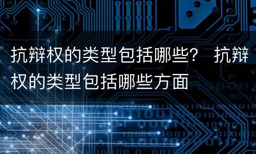 抗辩权的类型包括哪些？ 抗辩权的类型包括哪些方面