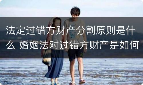 法定过错方财产分割原则是什么 婚姻法对过错方财产是如何分割的