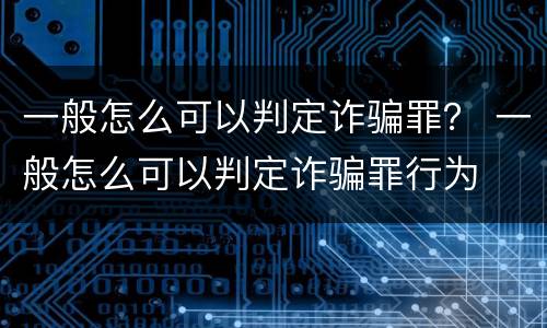 一般怎么可以判定诈骗罪？ 一般怎么可以判定诈骗罪行为