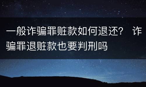一般诈骗罪赃款如何退还？ 诈骗罪退赃款也要判刑吗