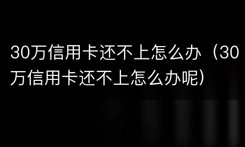 30万信用卡还不上怎么办（30万信用卡还不上怎么办呢）