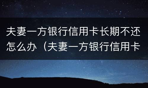 夫妻一方银行信用卡长期不还怎么办（夫妻一方银行信用卡长期不还怎么办呢）