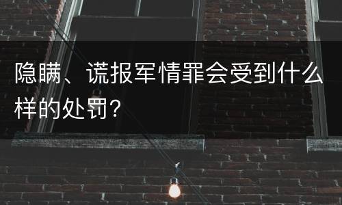 隐瞒、谎报军情罪会受到什么样的处罚？