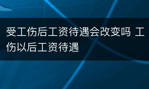 受工伤后工资待遇会改变吗 工伤以后工资待遇