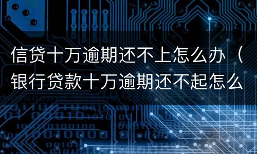 信贷十万逾期还不上怎么办（银行贷款十万逾期还不起怎么办）