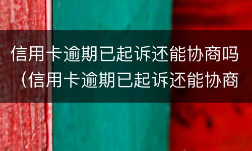 信用卡逾期已起诉还能协商吗（信用卡逾期已起诉还能协商吗怎么办）