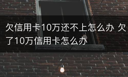 欠信用卡10万还不上怎么办 欠了10万信用卡怎么办
