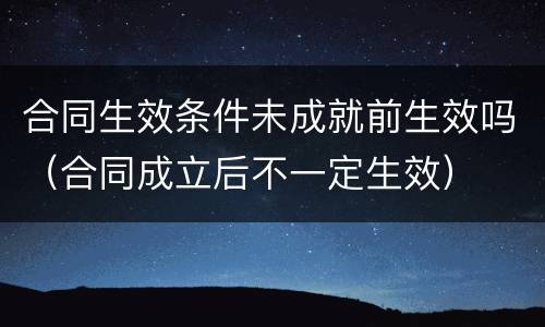 合同生效条件未成就前生效吗（合同成立后不一定生效）