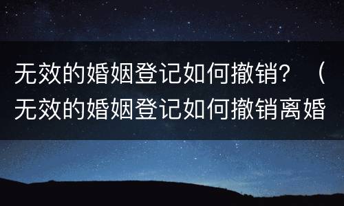 无效的婚姻登记如何撤销？（无效的婚姻登记如何撤销离婚）