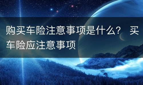 购买车险注意事项是什么？ 买车险应注意事项