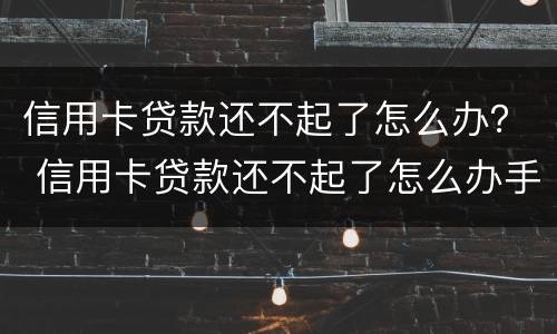 信用卡贷款还不起了怎么办？ 信用卡贷款还不起了怎么办手续