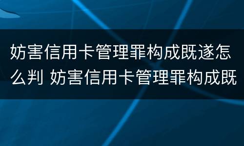 妨害信用卡管理罪构成既遂怎么判 妨害信用卡管理罪构成既遂怎么判刑