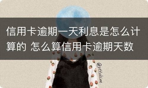 信用卡逾期一天利息是怎么计算的 怎么算信用卡逾期天数