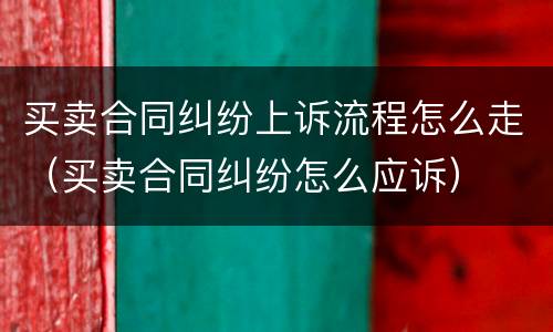 买卖合同纠纷上诉流程怎么走（买卖合同纠纷怎么应诉）