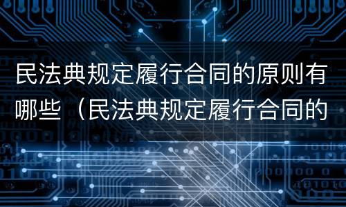 民法典规定履行合同的原则有哪些（民法典规定履行合同的原则有哪些条款）