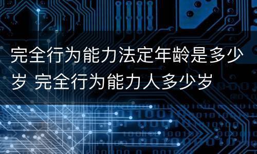 完全行为能力法定年龄是多少岁 完全行为能力人多少岁