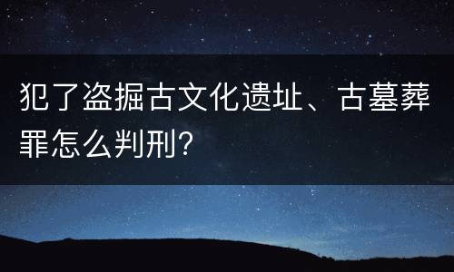 犯了盗掘古文化遗址、古墓葬罪怎么判刑?