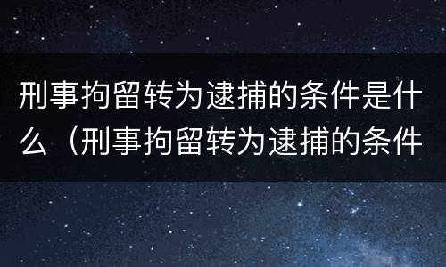 刑事拘留转为逮捕的条件是什么（刑事拘留转为逮捕的条件是什么意思）