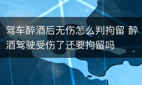 驾车醉酒后无伤怎么判拘留 醉酒驾驶受伤了还要拘留吗