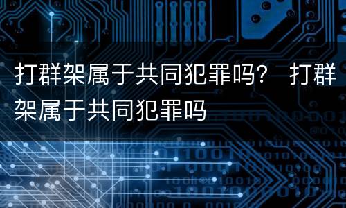 打群架属于共同犯罪吗？ 打群架属于共同犯罪吗
