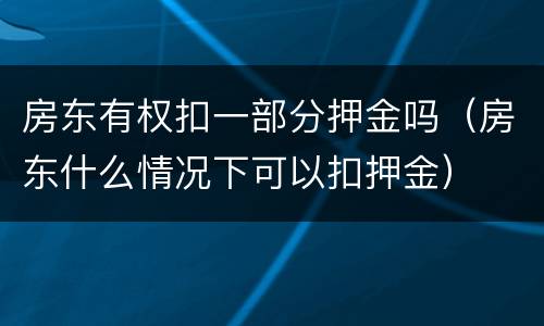房东有权扣一部分押金吗（房东什么情况下可以扣押金）