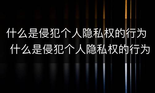 什么是侵犯个人隐私权的行为 什么是侵犯个人隐私权的行为有哪些