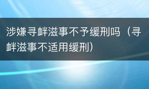 涉嫌寻衅滋事不予缓刑吗（寻衅滋事不适用缓刑）
