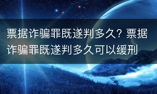 票据诈骗罪既遂判多久? 票据诈骗罪既遂判多久可以缓刑