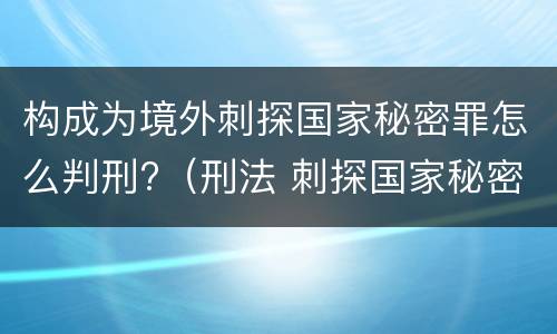 构成为境外刺探国家秘密罪怎么判刑?（刑法 刺探国家秘密罪）