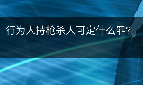 行为人持枪杀人可定什么罪？