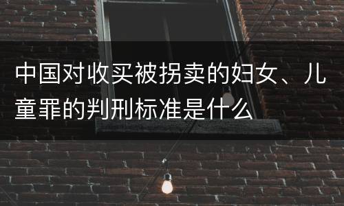 中国对收买被拐卖的妇女、儿童罪的判刑标准是什么