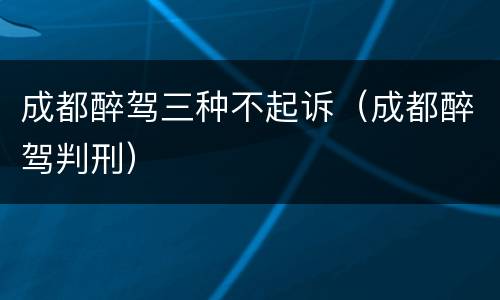 成都醉驾三种不起诉（成都醉驾判刑）