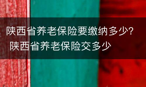 陕西省养老保险要缴纳多少？ 陕西省养老保险交多少