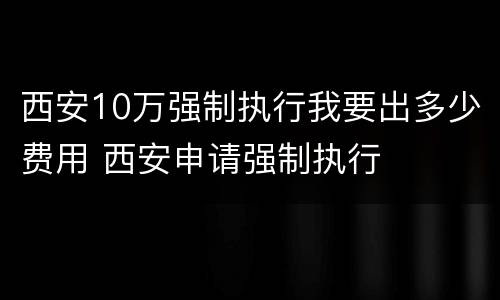 西安10万强制执行我要出多少费用 西安申请强制执行