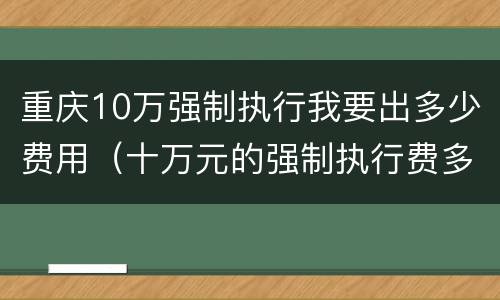 重庆10万强制执行我要出多少费用（十万元的强制执行费多少）