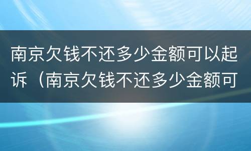 南京欠钱不还多少金额可以起诉（南京欠钱不还多少金额可以起诉强制执行）