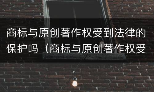 商标与原创著作权受到法律的保护吗（商标与原创著作权受到法律的保护吗知乎）