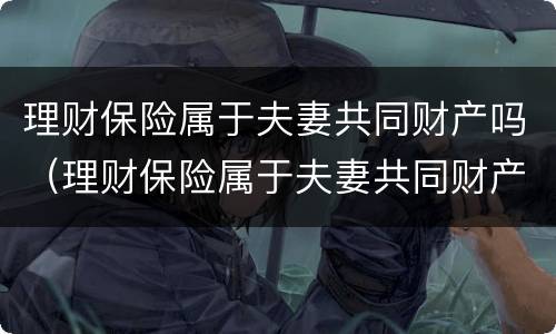 理财保险属于夫妻共同财产吗（理财保险属于夫妻共同财产吗知乎）