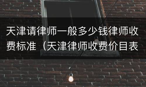 天津请律师一般多少钱律师收费标准（天津律师收费价目表）