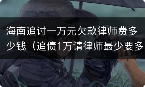 海南追讨一万元欠款律师费多少钱（追债1万请律师最少要多少钱）