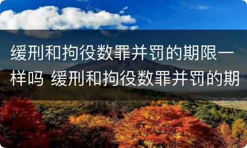 缓刑和拘役数罪并罚的期限一样吗 缓刑和拘役数罪并罚的期限一样吗为什么