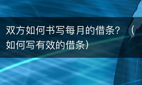 双方如何书写每月的借条？（如何写有效的借条）