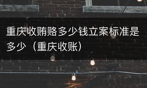 重庆收贿赂多少钱立案标准是多少（重庆收账）