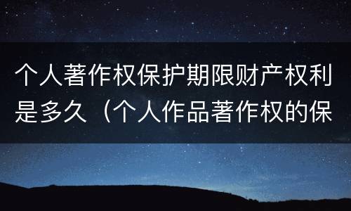 个人著作权保护期限财产权利是多久（个人作品著作权的保护期限）