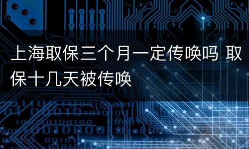 上海取保三个月一定传唤吗 取保十几天被传唤